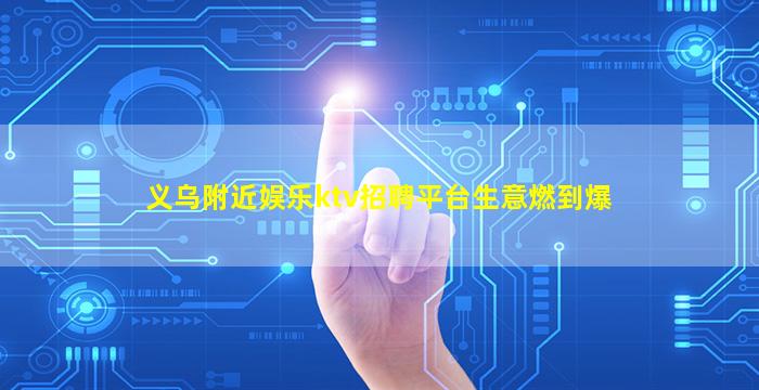 义乌附近娱乐ktv招聘平台生意燃到爆