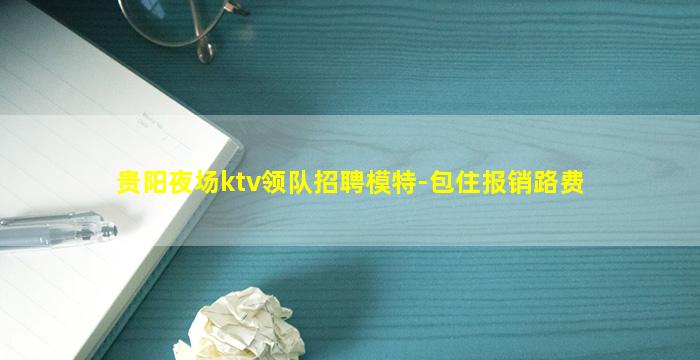 贵阳夜场ktv领队招聘模特-包住报销路费