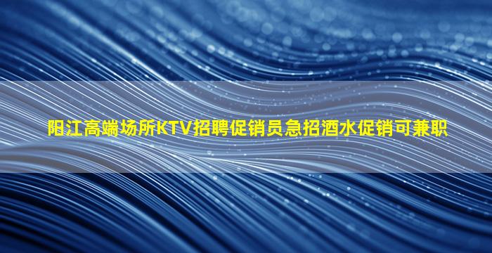 阳江高端场所KTV招聘促销员急招酒水促销可兼职